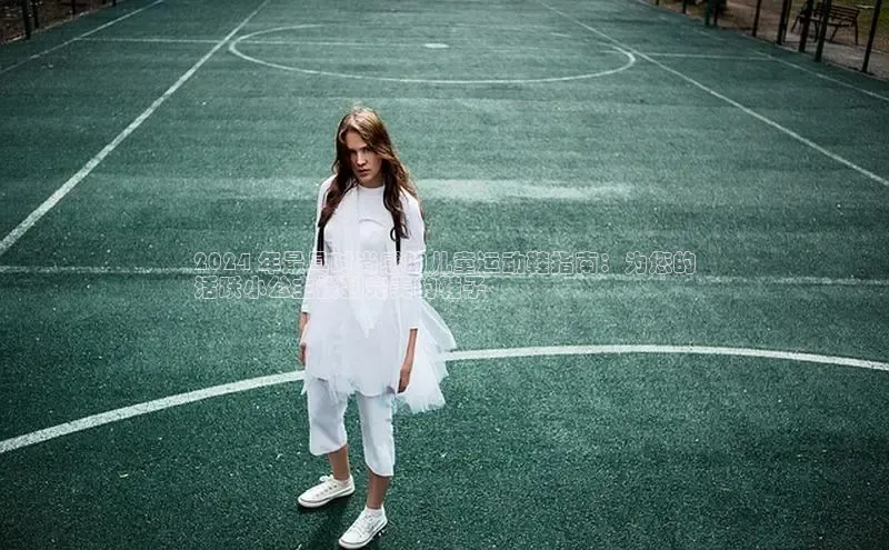 意昂3官网入口百度手机输入法2024 年最具时尚感的儿童运动鞋指南：为您的
活跃小公主找到完美的鞋子