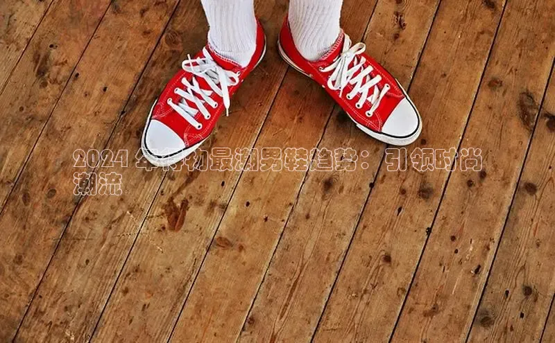 意昂3登陆入口即登录知乎2024 年得物最潮男鞋趋势：引领时尚
潮流
