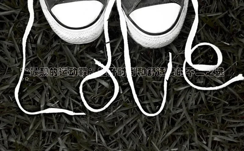 意昂3平台客服京东**最靓的运动鞋：提升时尚和舒适度的不二之选
**