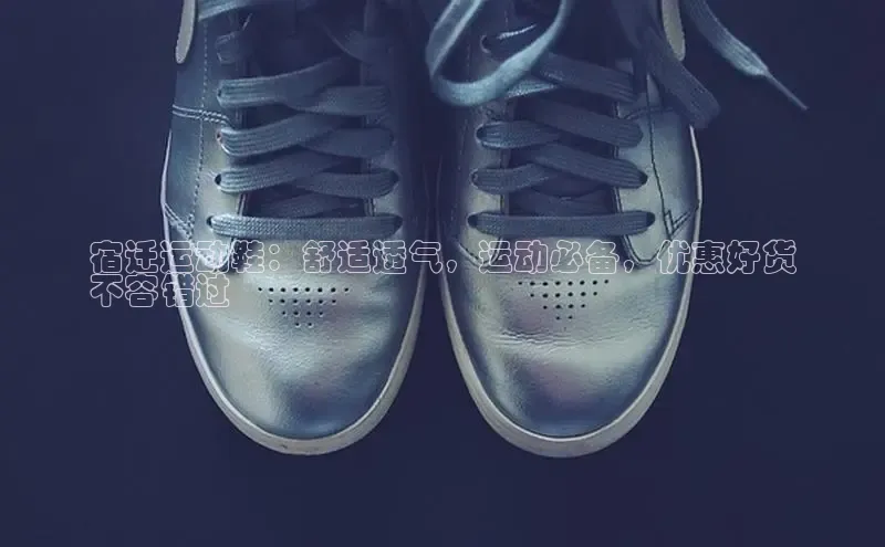 意昂3手机版官网百度众测宿迁运动鞋：舒适透气，运动必备，优惠好货
不容错过