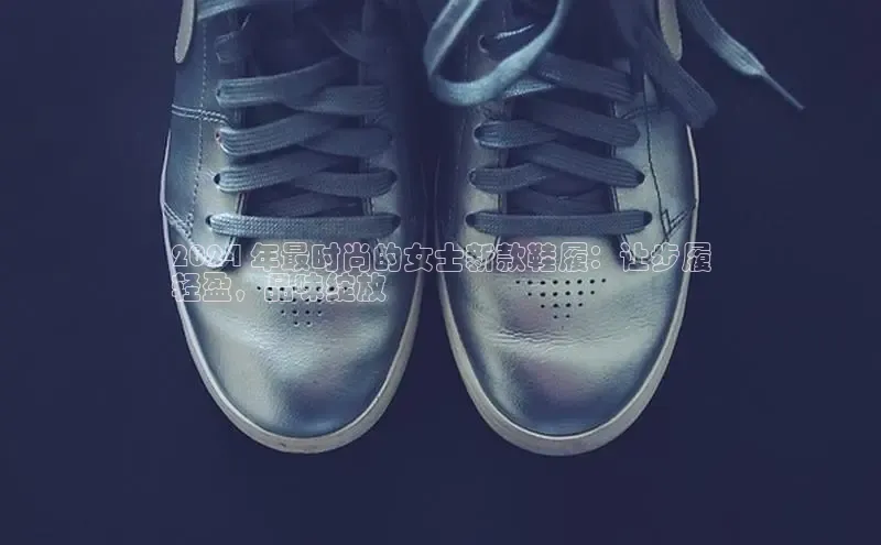 意昂3官网下载百度集团2024 年最时尚的女士新款鞋履：让步履
轻盈，品味绽放