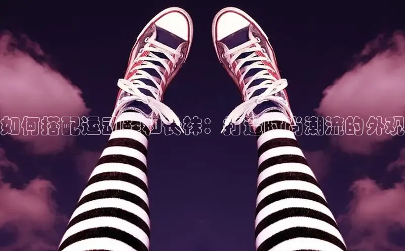 意昂三登录入口百度智能门户如何搭配运动鞋和长袜：打造时尚潮流的外观