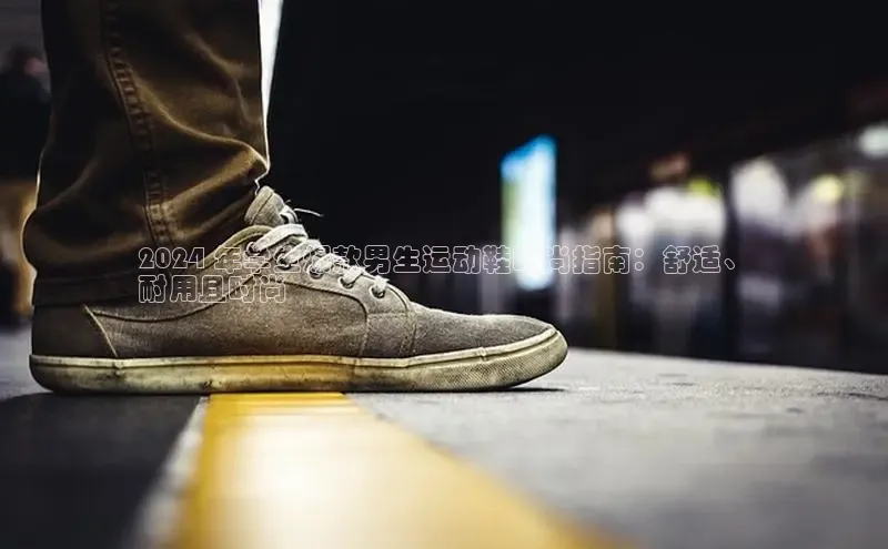 意昂3官网下载观星盘2024 年学生爆款男生运动鞋时尚指南：舒适、
耐用且时尚