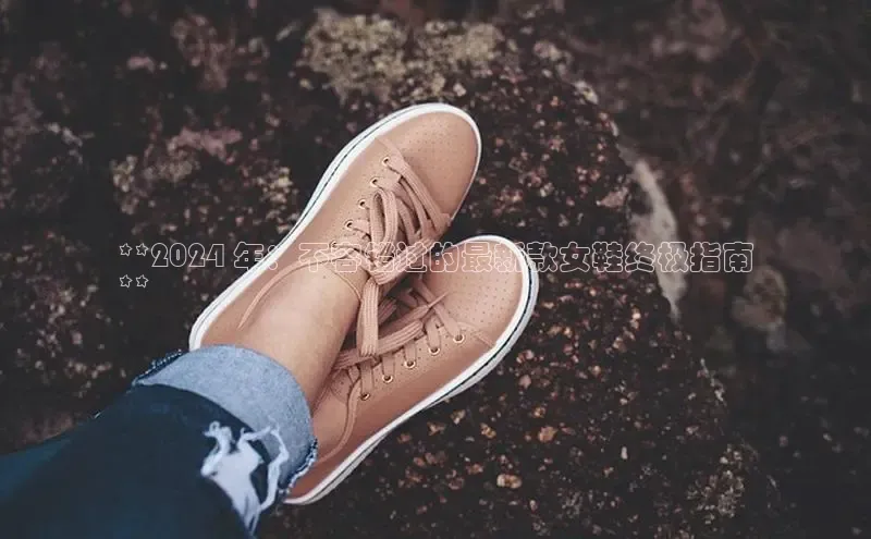 意昂3手机版登陆入口在哪里百度手机助手**2024 年：不容错过的最新款女鞋终极指南
**