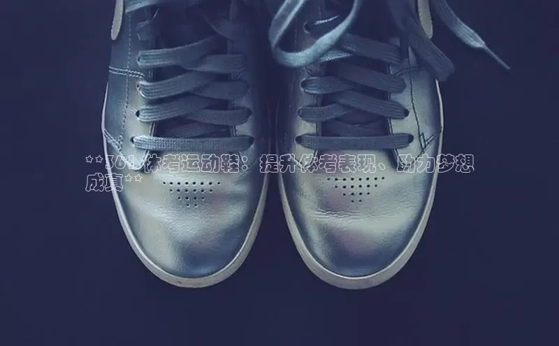 意昂3手游官网下载梯哥哥科技**361 体考运动鞋：提升体考表现、助力梦想
成真**