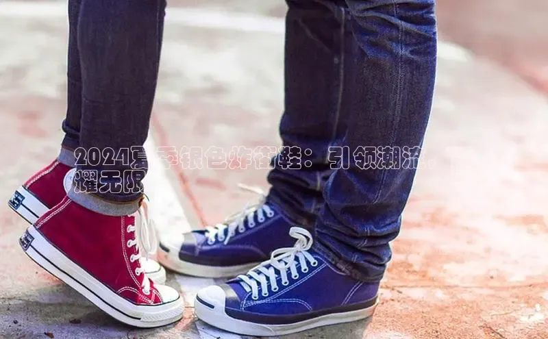 易昂体育3百度教育2024夏季银色炸街鞋：引领潮流，闪
耀无限