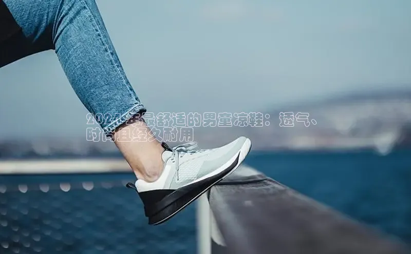 意昂3平台客服百度 H52024 年最舒适的男童凉鞋：透气、
时尚且经久耐用