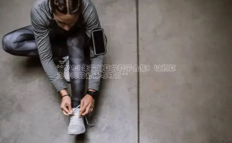 意昂3平台注册网页版百度数据开放平台**2024 年最划算的鞋子合集：以预算
为导向的舒适与时尚**