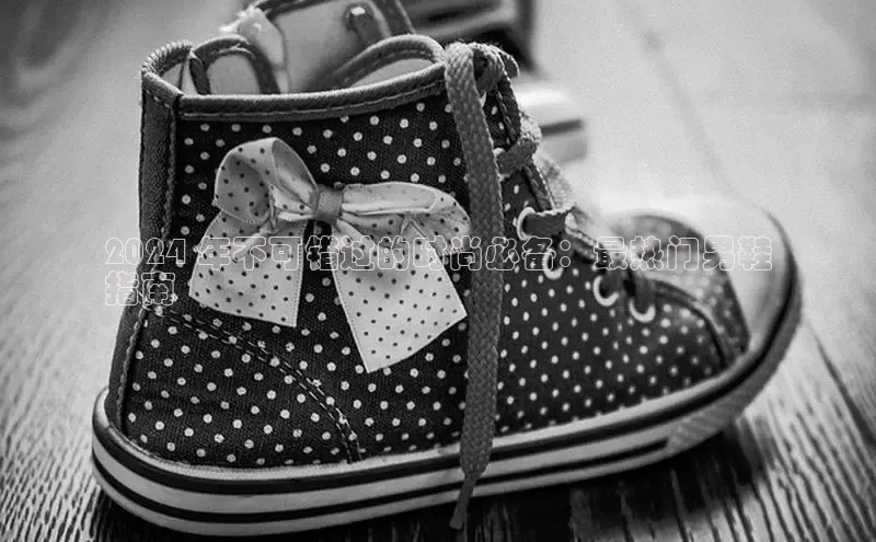 意昂3手游平台官网华策影视2024 年不可错过的时尚必备：最热门男鞋
指南