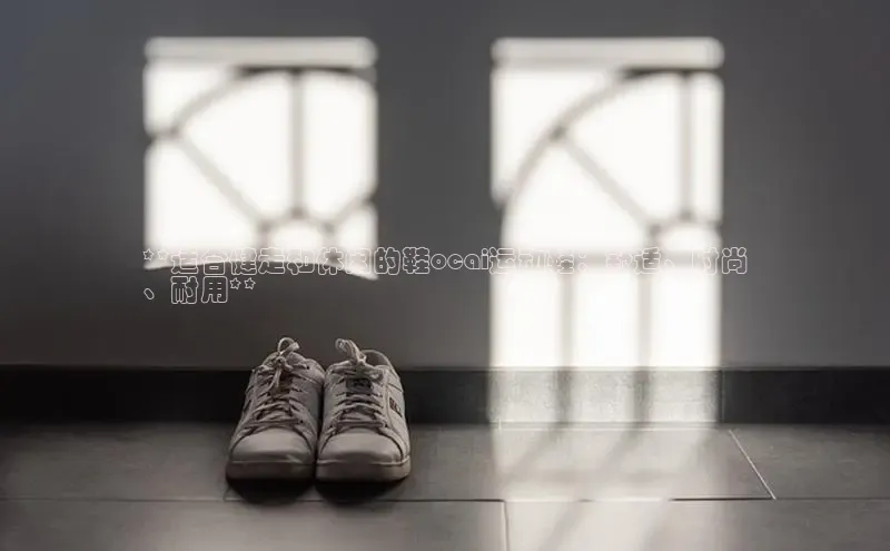 意昂3手机版官网字节跳动**适合健走和休闲的鞋ocai运动鞋：舒适、时尚
、耐用**