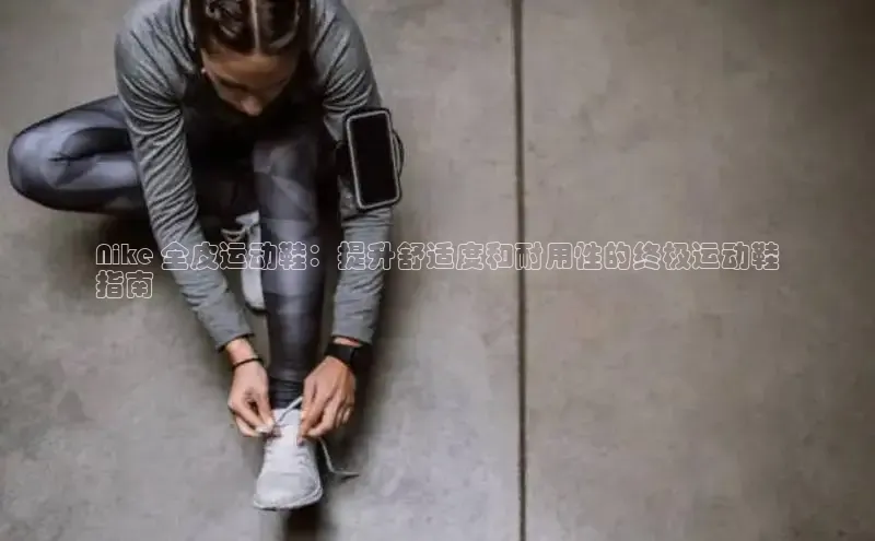 意昂3官网入口猫眼Nike 全皮运动鞋：提升舒适度和耐用性的终极运动鞋
指南