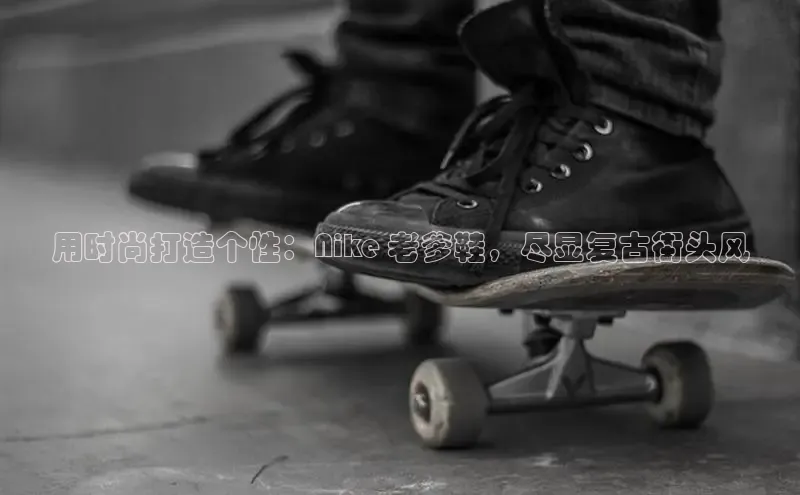 意昂3官网登陆入口百度Apollo用时尚打造个性：Nike 老爹鞋，尽显复古街头风