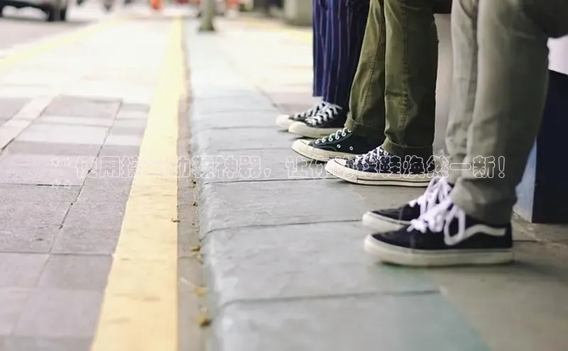 意昂3手机版登陆入口在哪里网易**使用擦运动鞋神器，让你的球鞋焕然一新！
**