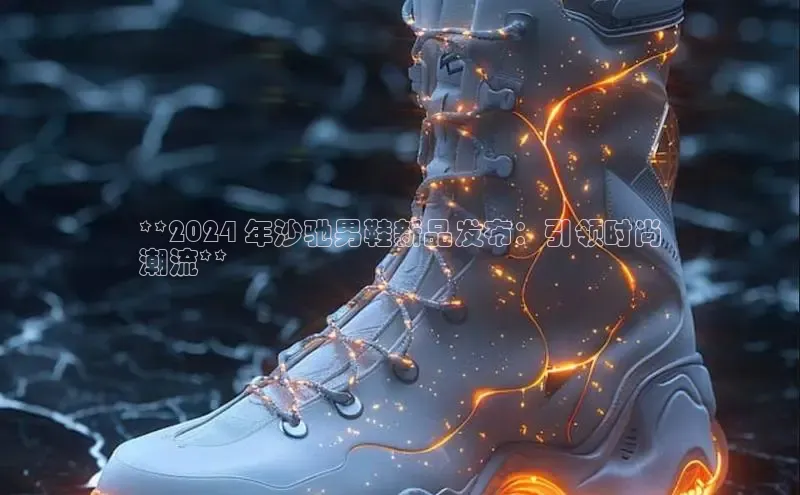 意昂3登陆入口即登录百家号**2024 年沙驰男鞋新品发布：引领时尚
潮流**