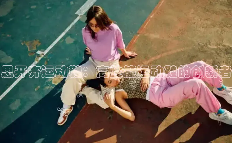 意昂3官网下载百度集团思开齐运动鞋：高性能运动鞋的创新者