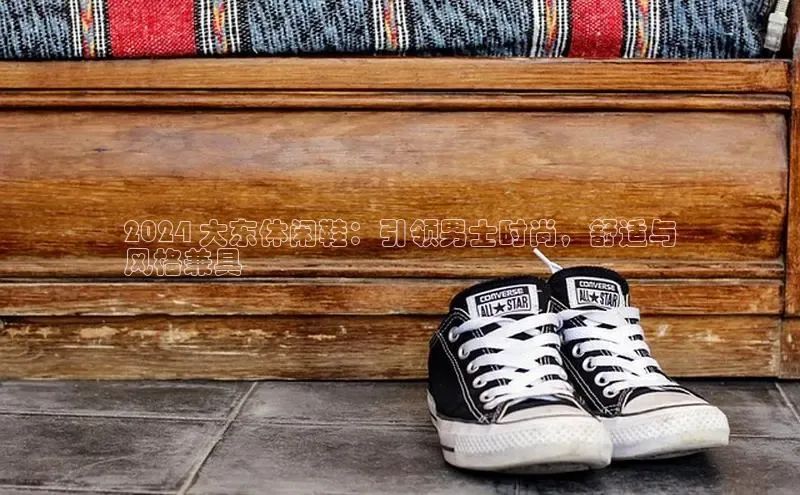 意昂3官网下载云创智行2024 大东休闲鞋：引领男士时尚，舒适与
风格兼具