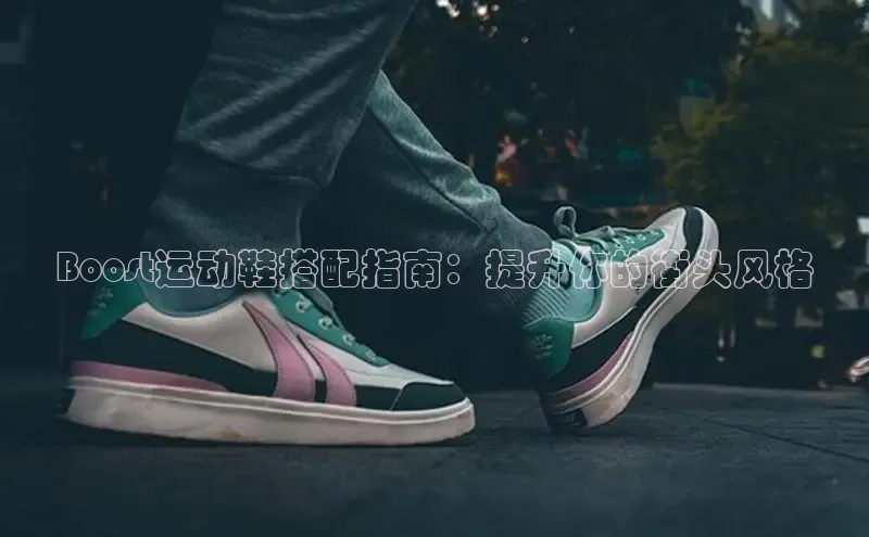 意昂三平台登录入口神思电子Boost运动鞋搭配指南：提升你的街头风格