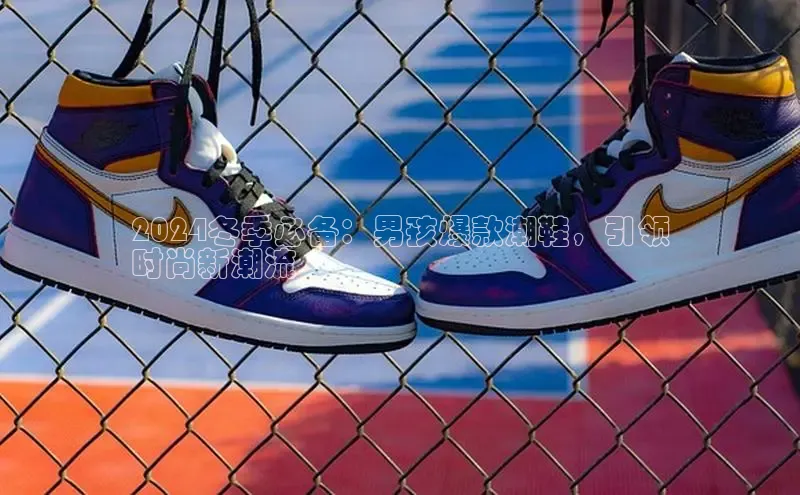 意昂3手游官网下载梯哥哥科技2024冬季必备：男孩爆款潮鞋，引领
时尚新潮流