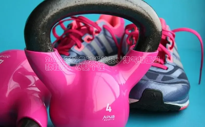 意昂3登陆入口即登录普信公司2024 年必备时尚单品：洋气绒面爆
款鞋履，尽显个性