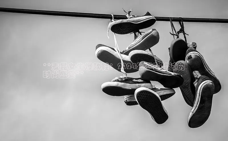 意昂3官网下载云创智行**麦昆女生爆款鞋：2024年不容错过的
时尚盛宴**