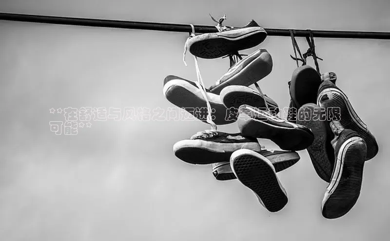 意昂3手机版登陆入口在哪里文心一言**在舒适与风格之间迈进：皮革运动鞋的无限
可能**