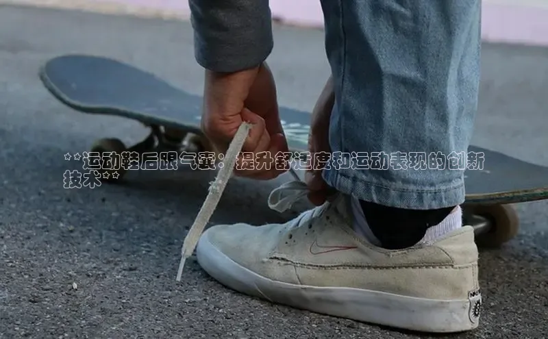 意昂3手机版官网字节跳动**运动鞋后跟气囊：提升舒适度和运动表现的创新
技术**