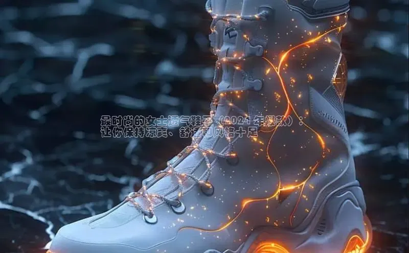 意昂三平台登录入口光魔科技最时尚的女士透气鞋子（2024 年爆款）：
让你保持凉爽、舒适和风格十足