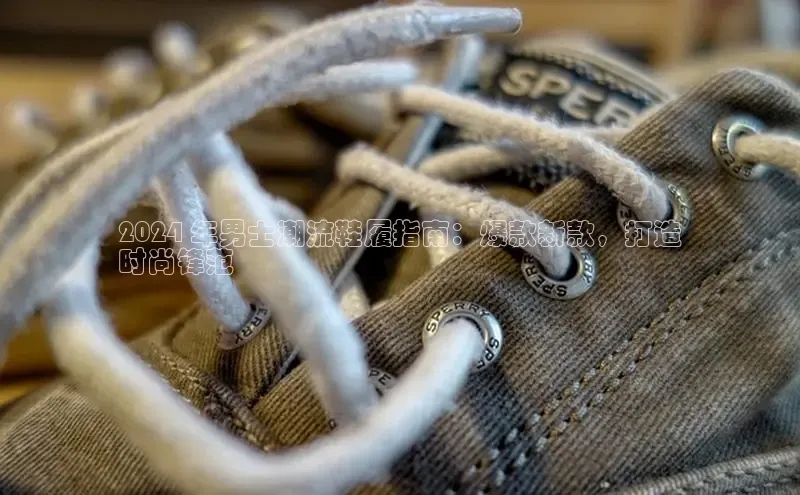 意昂3官网下载云创智行2024 年男士潮流鞋履指南：爆款新款，打造
时尚锋范