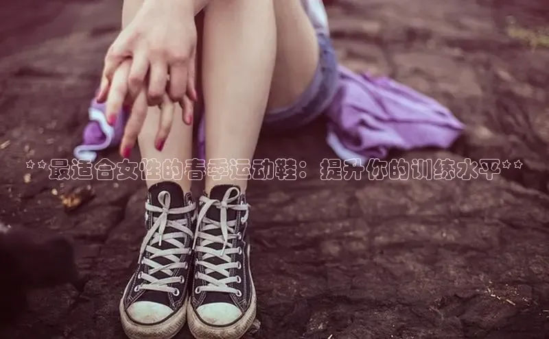 意昂3手机登录官方网站百度网盘**最适合女性的春季运动鞋：提升你的训练水平**