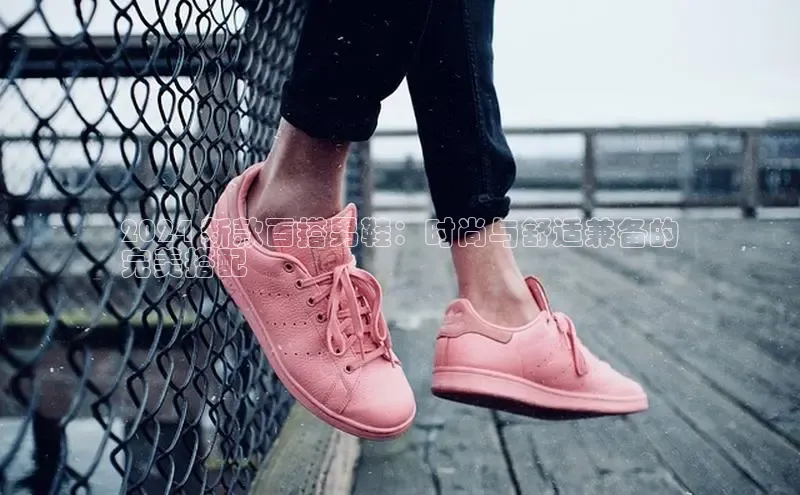 意昂3手机版登陆入口在哪里网易2024 新款百搭男鞋：时尚与舒适兼备的
完美搭配