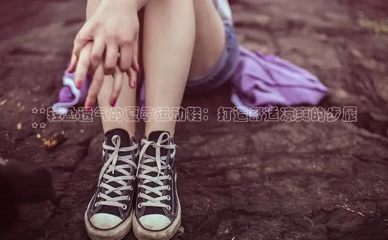 意昂3官网下载挪威主权基金**轻盈透气的夏季运动鞋：打造舒适凉爽的步履
**