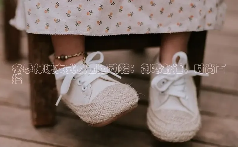 意昂三登录入口极氪智能科技冬季保暖女式皮面运动鞋：御寒舒适，时尚百
搭