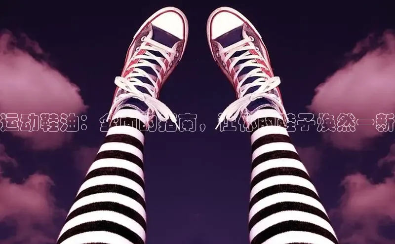 意昂3官网入口百度手机输入法运动鞋油：全面的指南，让你的鞋子焕然一新