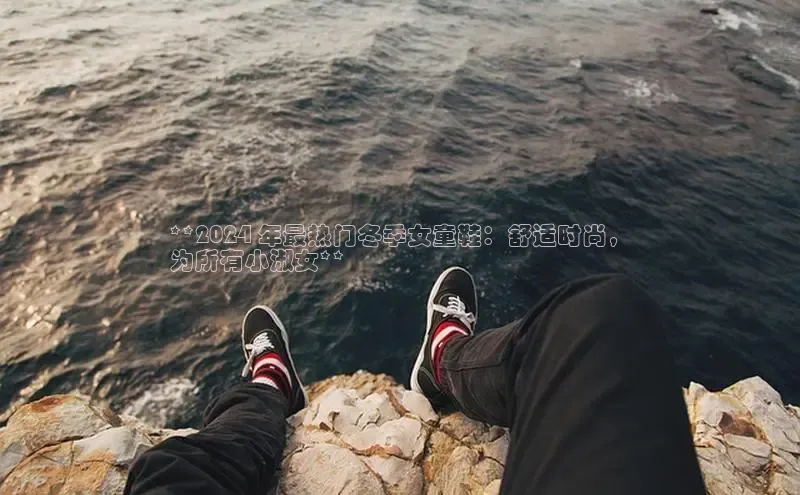 意昂3官网登陆入口百度Apollo**2024 年最热门冬季女童鞋：舒适时尚，
为所有小淑女**