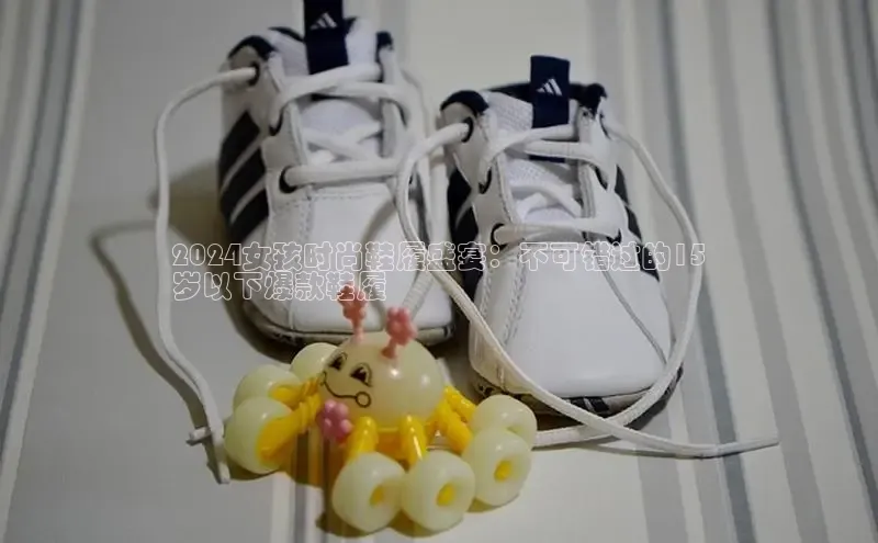 意昂体育3娱乐用176五八27从百度学术2024女孩时尚鞋履盛宴：不可错过的15
岁以下爆款鞋履