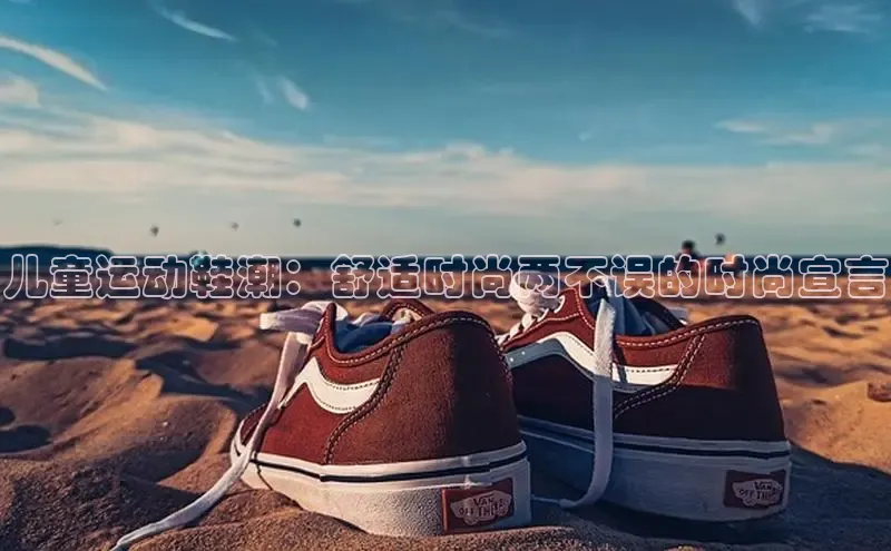 意昂三平台登录入口光魔科技儿童运动鞋潮：舒适时尚两不误的时尚宣言