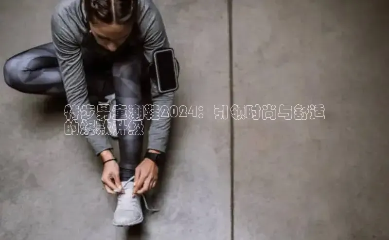 意昂三平台登录入口神思电子特步男童潮鞋2024：引领时尚与舒适
的爆款升级