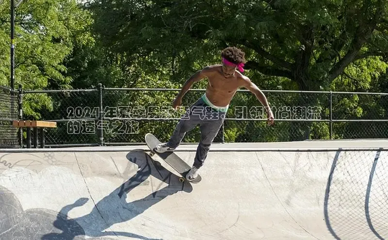 意昂3入口登录百度游戏开放平台2024 年夏季男款透气鞋：引领时尚潮流
的透气之旅