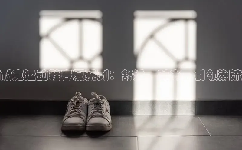 意昂3手游官网下载梯哥哥科技耐克运动鞋春夏系列：舒适、时尚、引领潮流