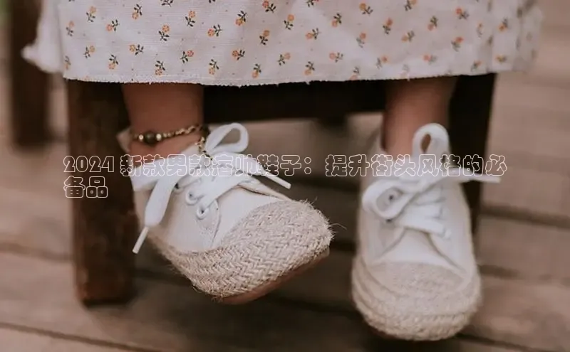 意昂3手机版官网字节跳动2024 新款男款痞帅鞋子：提升街头风格的必
备品