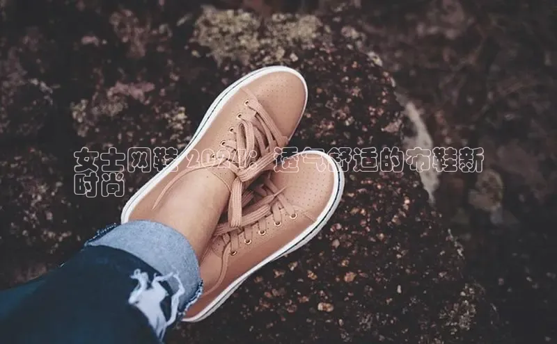 意昂三平台登录入口如流女士网鞋 2024：透气舒适的布鞋新
时尚