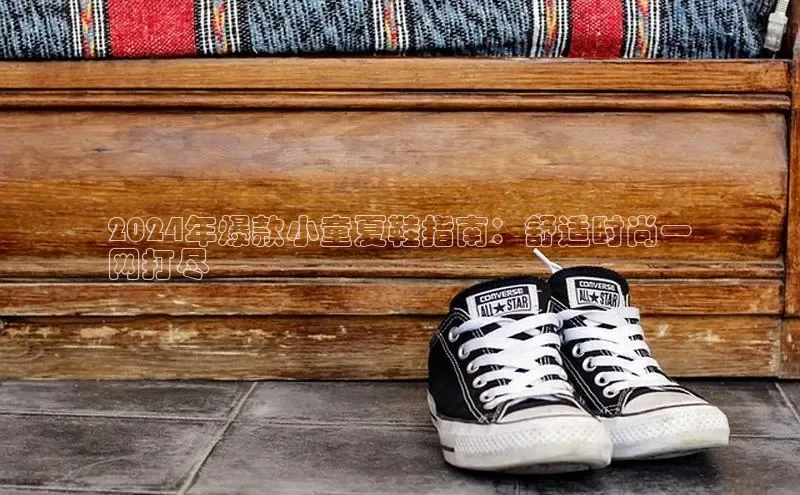 意昂3入口登录小米2024年爆款小童夏鞋指南：舒适时尚一
网打尽