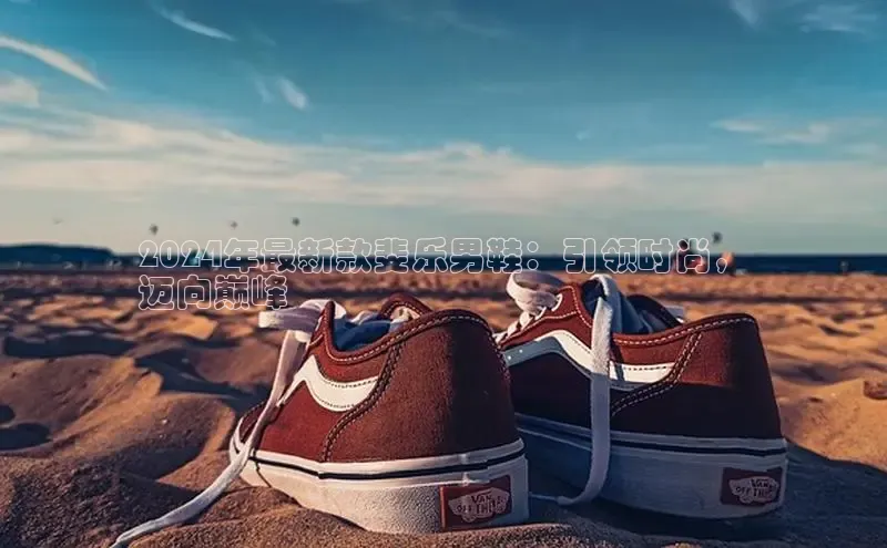 意昂3入口登录小米2024年最新款斐乐男鞋：引领时尚，
迈向巅峰