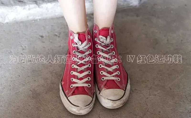 意昂3官网入口百度手机输入法为时尚达人打造的必备单品：LV 红色运动鞋