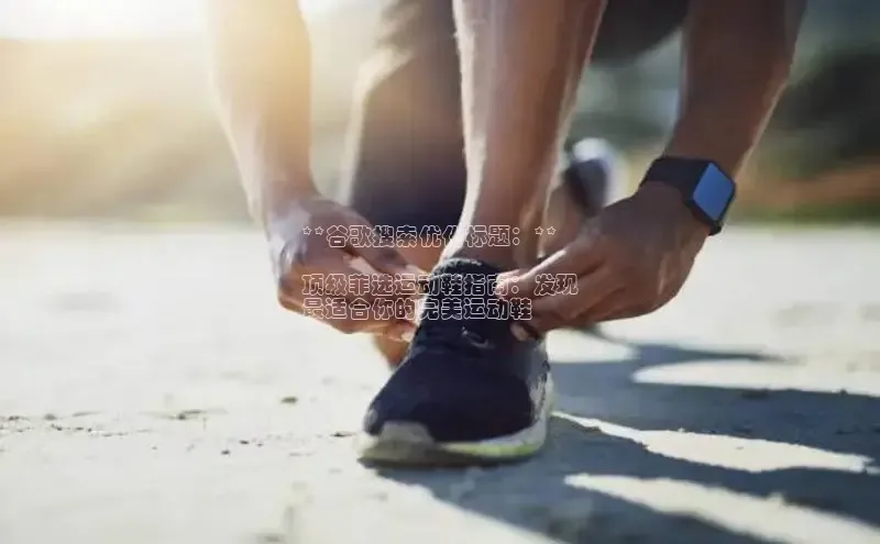 易昂体育3慧博云通**谷歌搜索优化标题：**

顶级菲选运动鞋指南：发现
最适合你的完美运动鞋