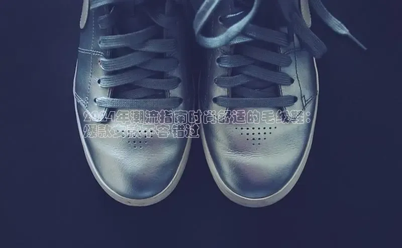 意昂3手机版登陆入口在哪里百度手机助手2024年潮流指南时尚舒适的毛绒鞋：
爆款女款不容错过