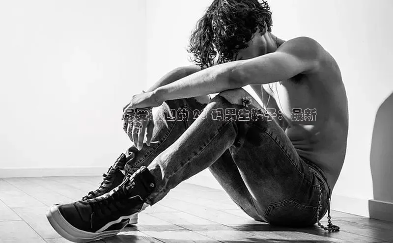 意昂三登录入口百度游戏2024 年最受欢迎的 28 码男生鞋子：最新
款式和趋势