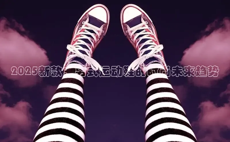 意昂3平台客服百度健康2025新款：男式运动鞋的时尚未来趋势