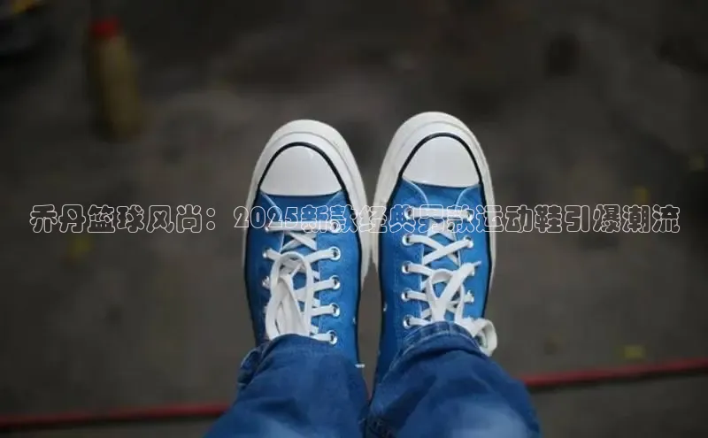 乔丹篮球风尚：2025新款经典男款运动鞋引爆潮流