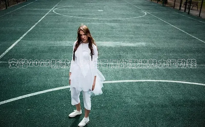 安踏2025新款：女性专属的潮流魅力运动鞋